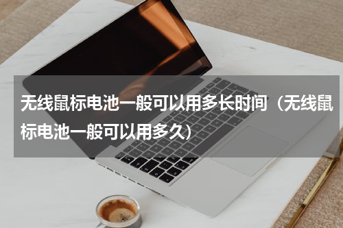 无线鼠标电池一般可以用多长时间（无线鼠标电池一般可以用多久）