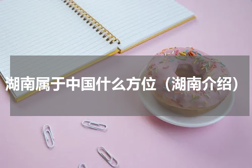 湖南属于中国什么方位（湖南介绍）