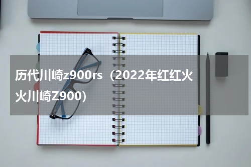 历代川崎z900rs（2022年红红火火川崎Z900）