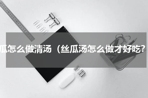 丝瓜怎么做清汤（丝瓜汤怎么做才好吃？）