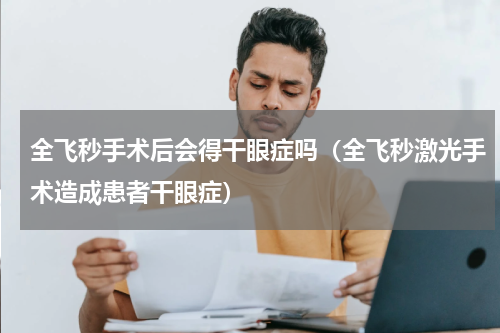 全飞秒手术后会得干眼症吗（全飞秒激光手术造成患者干眼症）