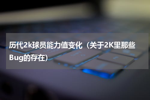 历代2k球员能力值变化（关于2K里那些Bug的存在）