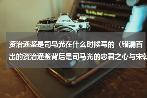 资治通鉴是司马光在什么时候写的（错漏百出的资治通鉴背后是司马光的忠君之心与宋朝形势）