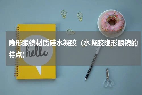 隐形眼镜材质硅水凝胶（水凝胶隐形眼镜的特点）