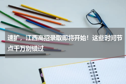 速扩，江西高招录取即将开始！这些时间节点千万别错过
