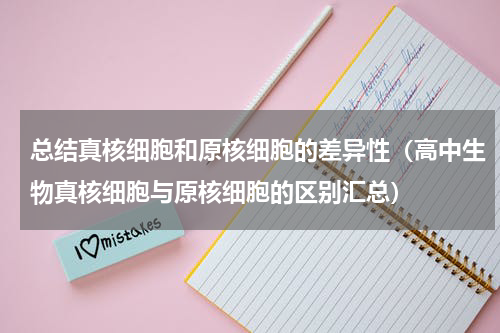 总结真核细胞和原核细胞的差异性（高中生物真核细胞与原核细胞的区别汇总）