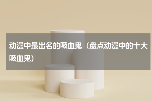 动漫中最出名的吸血鬼（盘点动漫中的十大吸血鬼）