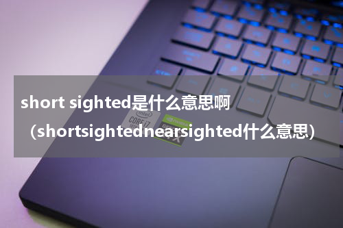 short sighted是什么意思啊（shortsightednearsighted什么意思）