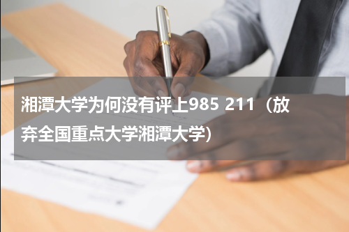 湘潭大学为何没有评上985 211（放弃全国重点大学湘潭大学）
