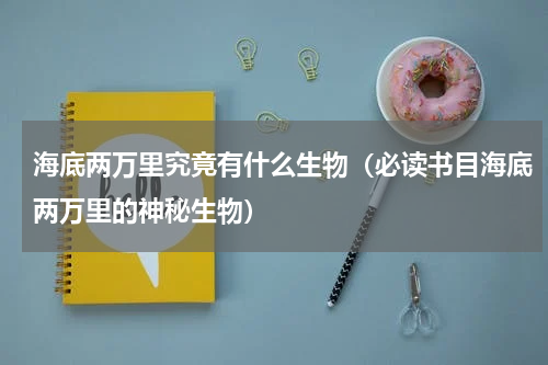 海底两万里究竟有什么生物（必读书目海底两万里的神秘生物）