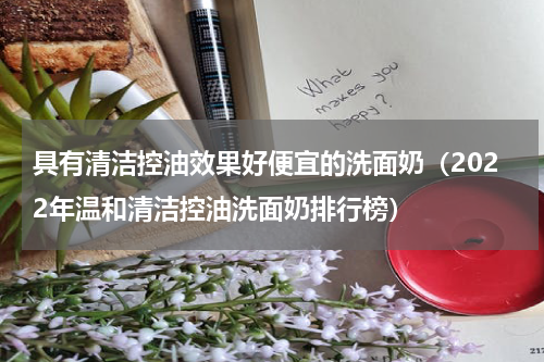 具有清洁控油效果好便宜的洗面奶（2022年温和清洁控油洗面奶排行榜）