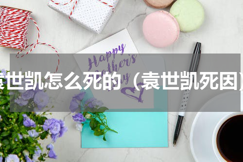 袁世凯怎么死的（袁世凯死因）