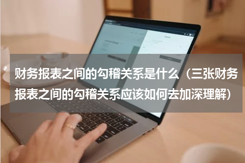 财务报表之间的勾稽关系是什么（三张财务报表之间的勾稽关系应该如何去加深理解）