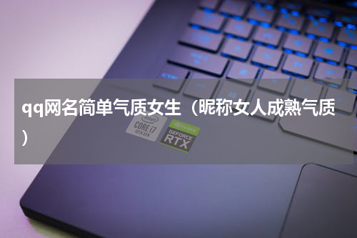 qq网名简单气质女生（昵称女人成熟气质）