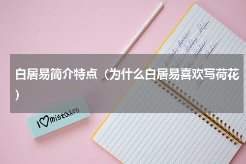 白居易简介特点（为什么白居易喜欢写荷花）