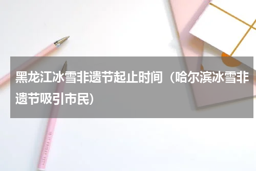 黑龙江冰雪非遗节起止时间（哈尔滨冰雪非遗节吸引市民）