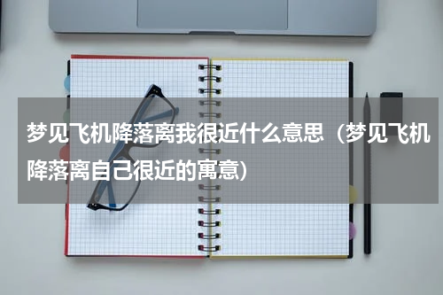 梦见飞机降落离我很近什么意思（梦见飞机降落离自己很近的寓意）