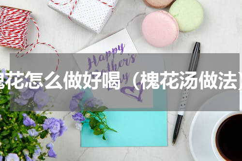 槐花怎么做好喝（槐花汤做法）