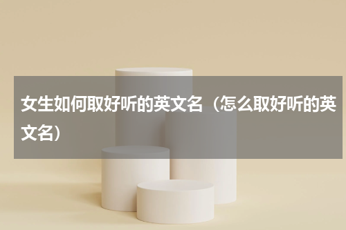 女生如何取好听的英文名（怎么取好听的英文名）