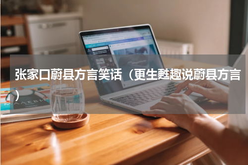 张家口蔚县方言笑话（更生甦趣说蔚县方言）