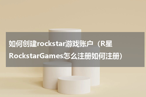 如何创建rockstar游戏账户（R星RockstarGames怎么注册如何注册）