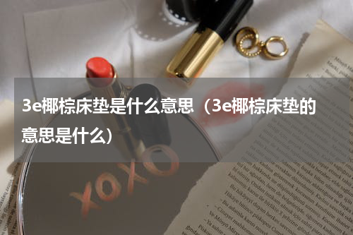 3e椰棕床垫是什么意思（3e椰棕床垫的意思是什么）