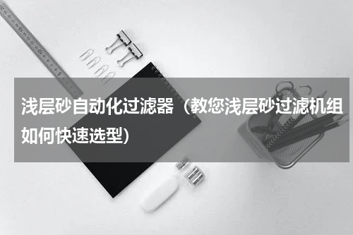 浅层砂自动化过滤器（教您浅层砂过滤机组如何快速选型）