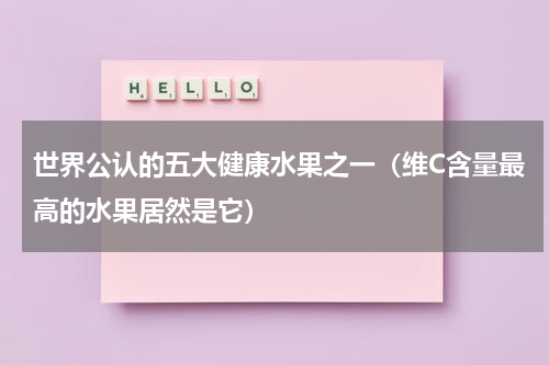 世界公认的五大健康水果之一（维C含量最高的水果居然是它）