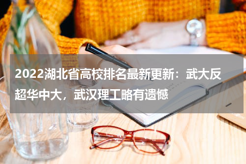 2022湖北省高校排名最新更新：武大反超华中大，武汉理工略有遗憾