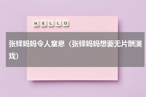 张铎妈妈令人窒息（张铎妈妈想要无片酬演戏）