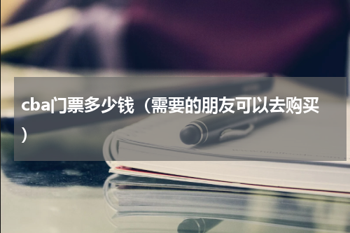cba门票多少钱（需要的朋友可以去购买）