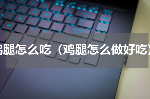 鸡腿怎么吃（鸡腿怎么做好吃）