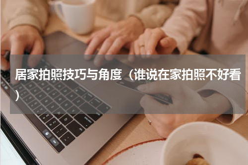 居家拍照技巧与角度（谁说在家拍照不好看）