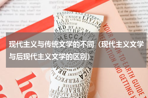 现代主义与传统文学的不同（现代主义文学与后现代主义文学的区别）