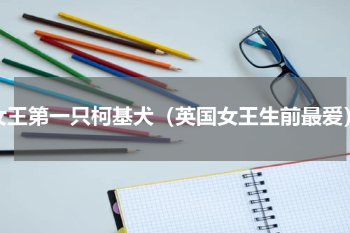 女王第一只柯基犬（英国女王生前最爱）