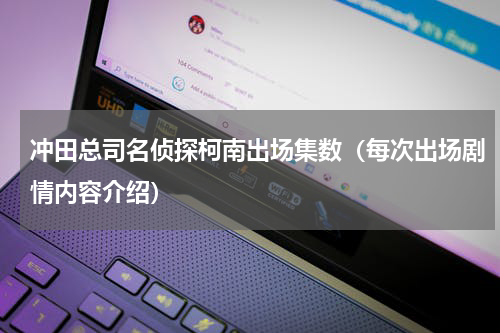 冲田总司名侦探柯南出场集数（每次出场剧情内容介绍）