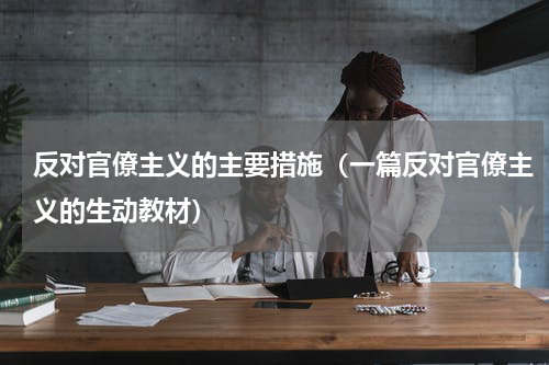 反对官僚主义的主要措施（一篇反对官僚主义的生动教材）