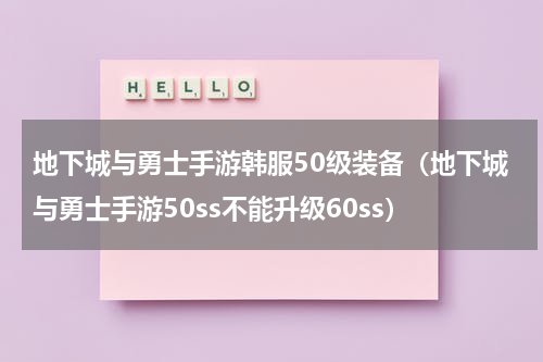 地下城与勇士手游韩服50级装备（地下城与勇士手游50ss不能升级60ss）