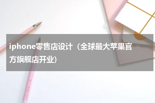 iphone零售店设计（全球最大苹果官方旗舰店开业）