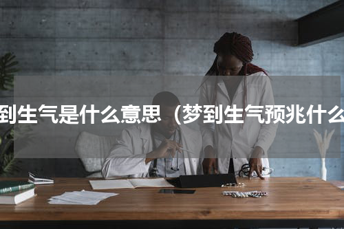 梦到生气是什么意思（梦到生气预兆什么）