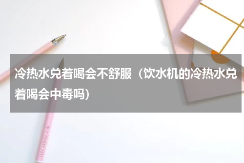 冷热水兑着喝会不舒服（饮水机的冷热水兑着喝会中毒吗）