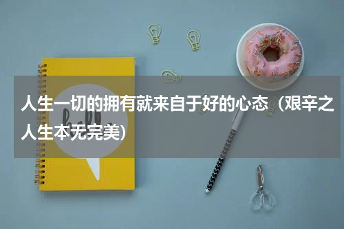 人生一切的拥有就来自于好的心态（艰辛之人生本无完美）