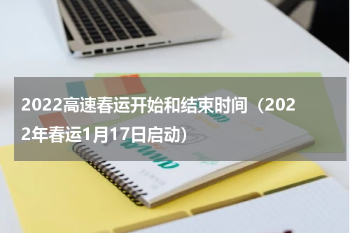 2022高速春运开始和结束时间（2022年春运1月17日启动）