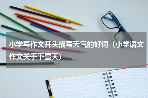 小学写作文开头描写天气的好词（小学语文作文关于下雪天）