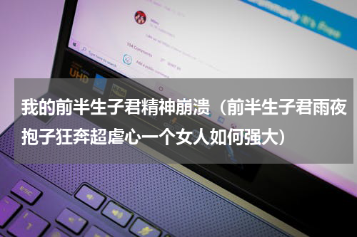 我的前半生子君精神崩溃（前半生子君雨夜抱子狂奔超虐心一个女人如何强大）