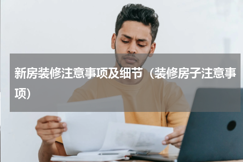 新房装修注意事项及细节（装修房子注意事项）