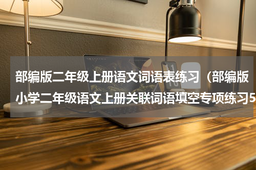 部编版二年级上册语文词语表练习（部编版小学二年级语文上册关联词语填空专项练习50题）