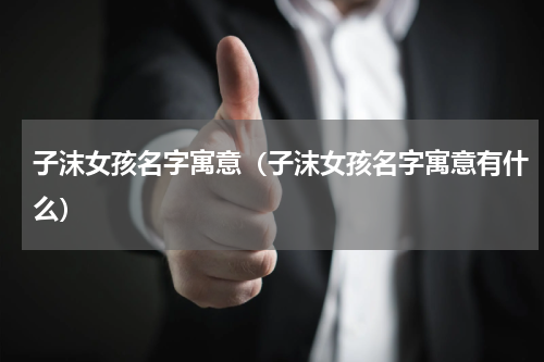 子沫女孩名字寓意（子沫女孩名字寓意有什么）