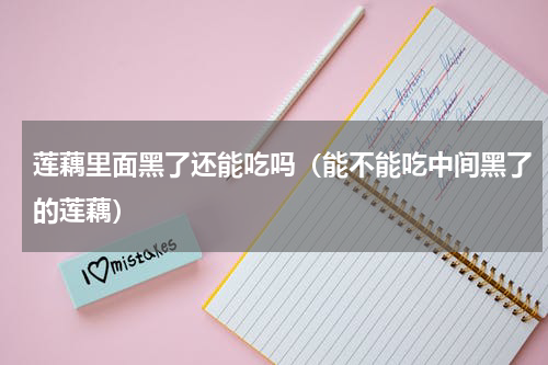 莲藕里面黑了还能吃吗（能不能吃中间黑了的莲藕）