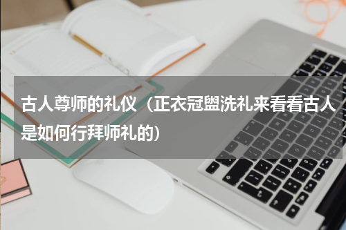 古人尊师的礼仪（正衣冠盥洗礼来看看古人是如何行拜师礼的）